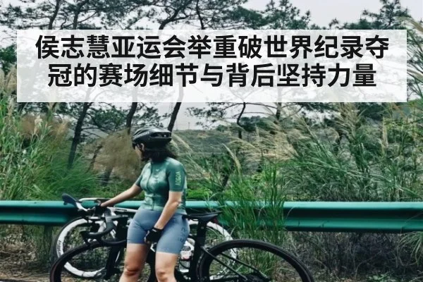 侯志慧亚运会举重破世界纪录夺冠的赛场细节与背后坚持力量